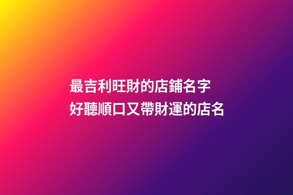 最吉利旺財的店鋪名字 好聽順口又帶財運的店名